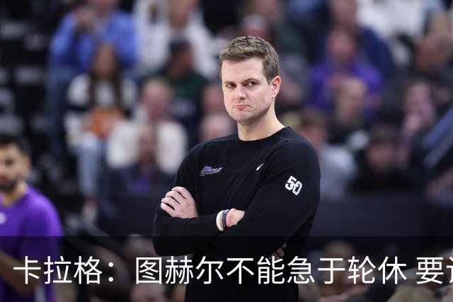 卡拉格：图赫尔不能急于轮休 要让伤员休息好 格伊应担当首发