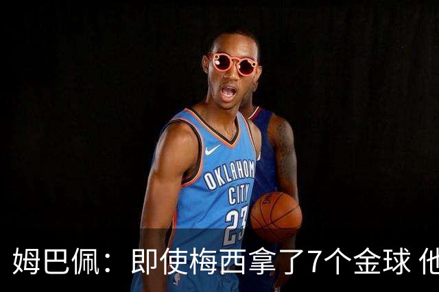 姆巴佩：即使梅西拿了7个金球 他也必须适应巴黎