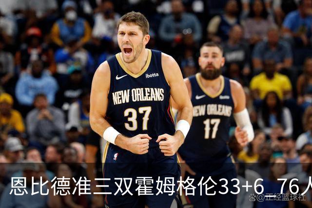 恩比德准三双霍姆格伦33+6 76人险胜终结连败