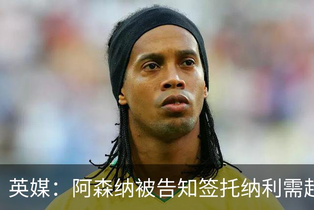英媒：阿森纳被告知签托纳利需超8500万镑，经纪公司能抽10%佣金